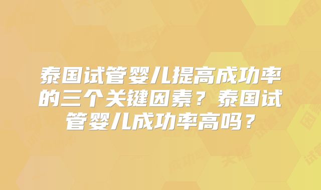 泰国试管婴儿提高成功率的三个关键因素?泰国试管婴儿成功率高吗?
