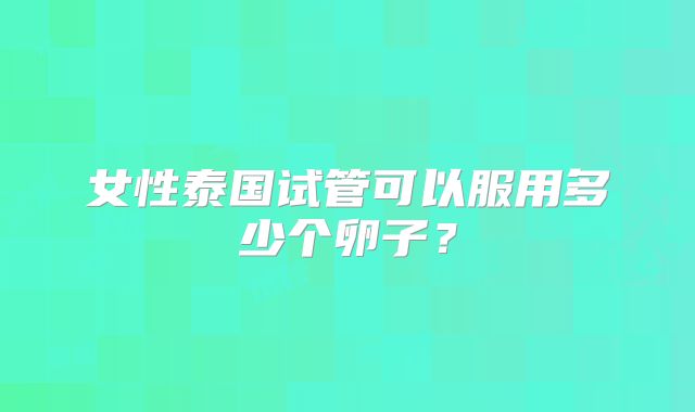 女性泰国试管可以服用多少个卵子？