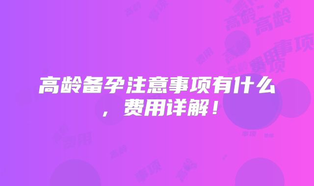 高龄备孕注意事项有什么，费用详解！