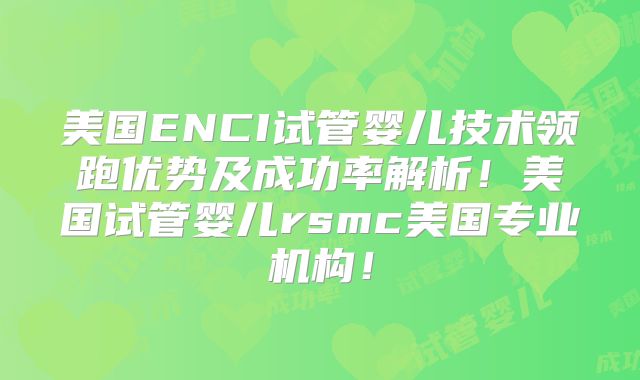 美国ENCI试管婴儿技术领跑优势及成功率解析！美国试管婴儿rsmc美国专业机构！