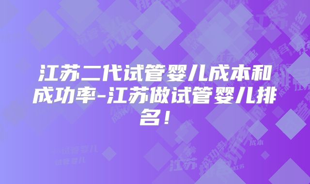 江苏二代试管婴儿成本和成功率-江苏做试管婴儿排名！