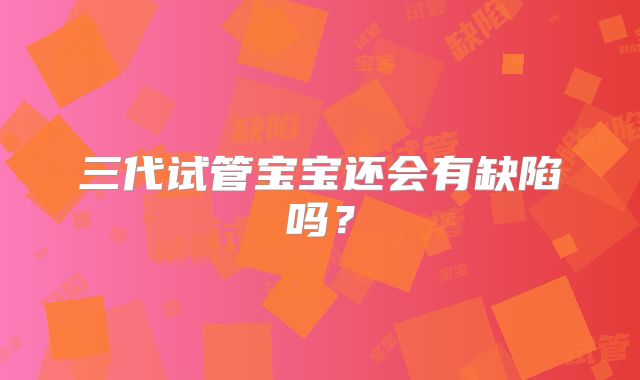三代试管宝宝还会有缺陷吗？