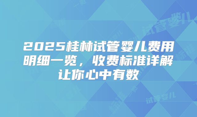 2025桂林试管婴儿费用明细一览,收费标准详解让你心中有数