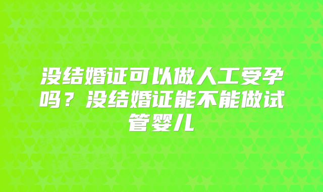 没结婚证可以做人工受孕吗？没结婚证能不能做试管婴儿