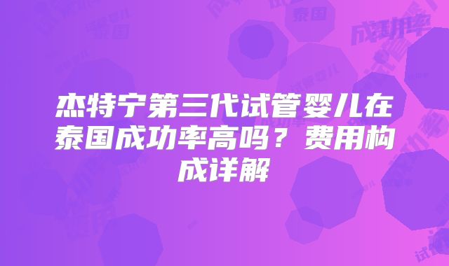 杰特宁第三代试管婴儿在泰国成功率高吗？费用构成详解