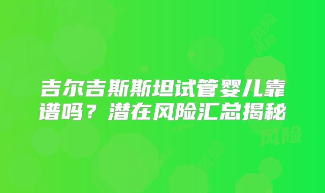 吉尔吉斯斯坦试管婴儿靠谱吗？潜在风险汇总揭秘