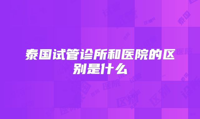泰国试管诊所和医院的区别是什么