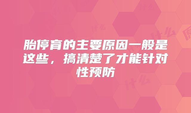 胎停育的主要原因一般是这些,搞清楚了才能针对性预防