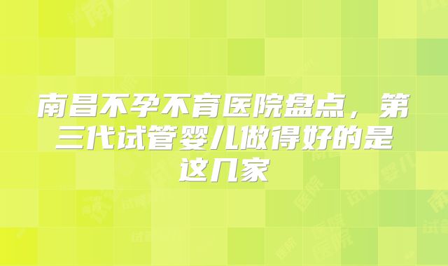 南昌不孕不育医院盘点，第三代试管婴儿做得好的是这几家
