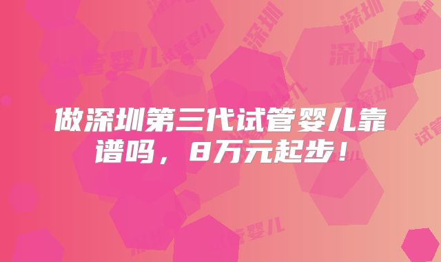 做深圳第三代试管婴儿靠谱吗，8万元起步！