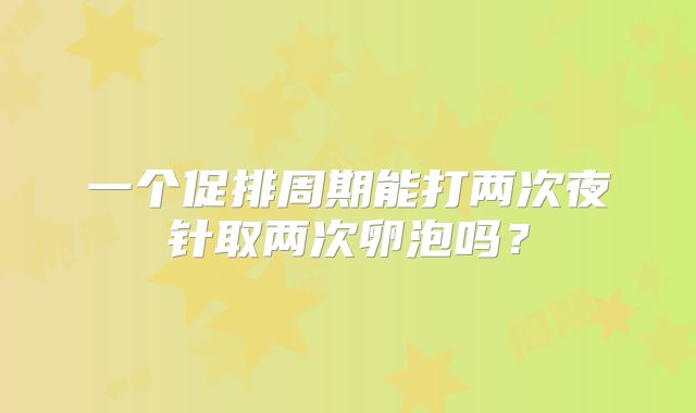 一个促排周期能打两次夜针取两次卵泡吗？