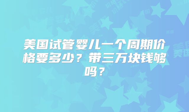 美国试管婴儿一个周期价格要多少？带三万块钱够吗？