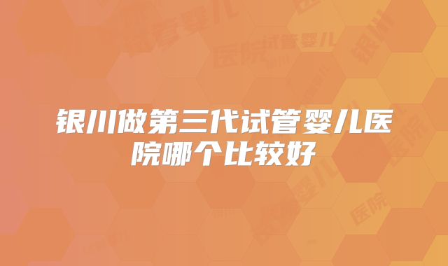 银川做第三代试管婴儿医院哪个比较好