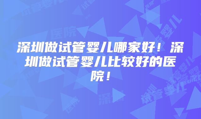 深圳做试管婴儿哪家好!深圳做试管婴儿比较好的医院!