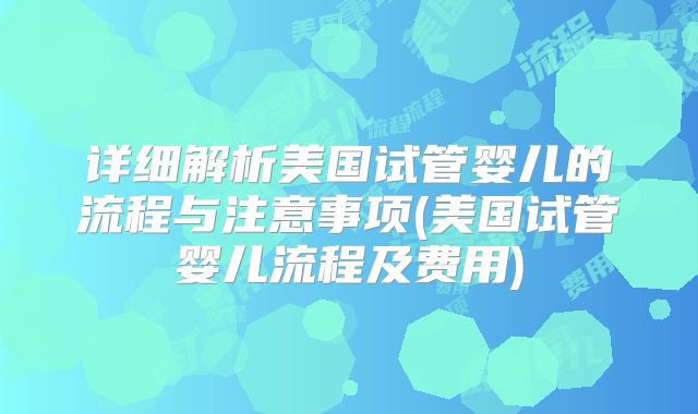 详细解析美国试管婴儿的流程与注意事项(美国试管婴儿流程及费用)