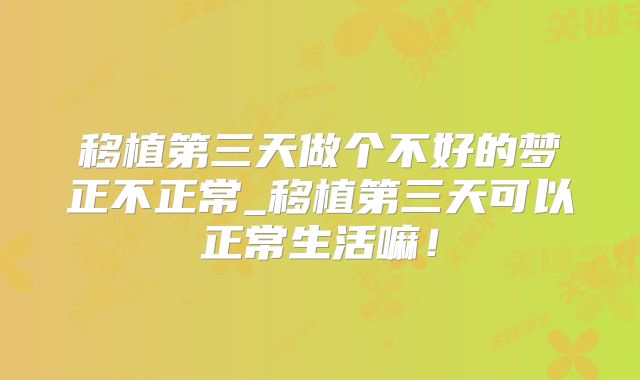 移植第三天做个不好的梦正不正常_移植第三天可以正常生活嘛！