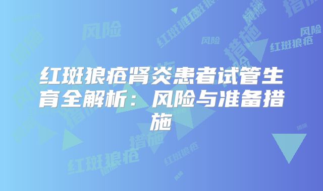 红斑狼疮肾炎患者试管生育全解析：风险与准备措施