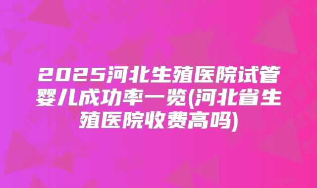 2025河北生殖医院试管婴儿成功率一览(河北省生殖医院收费高吗)