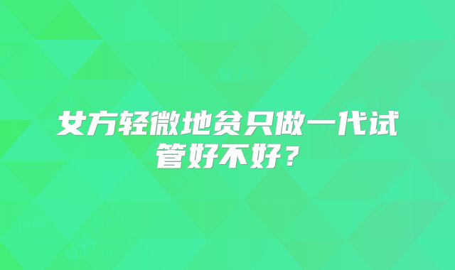 女方轻微地贫只做一代试管好不好？