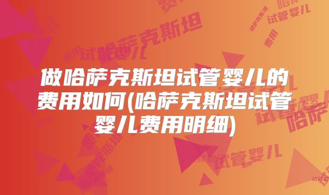 做哈萨克斯坦试管婴儿的费用如何(哈萨克斯坦试管婴儿费用明细)