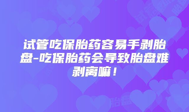 试管吃保胎药容易手剥胎盘-吃保胎药会导致胎盘难剥离嘛!
