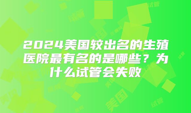2024美国较出名的生殖医院最有名的是哪些？为什么试管会失败