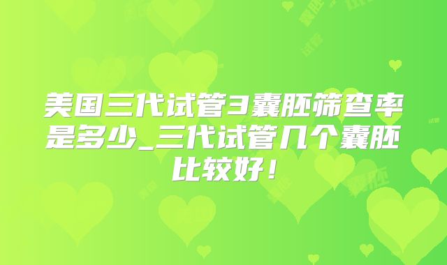 美国三代试管3囊胚筛查率是多少_三代试管几个囊胚比较好！