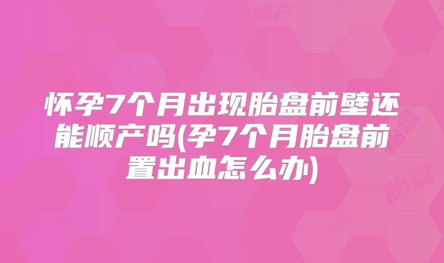 怀孕7个月出现胎盘前壁还能顺产吗(孕7个月胎盘前置出血怎么办)