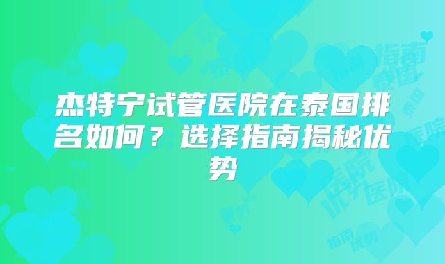 杰特宁试管医院在泰国排名如何？选择指南揭秘优势