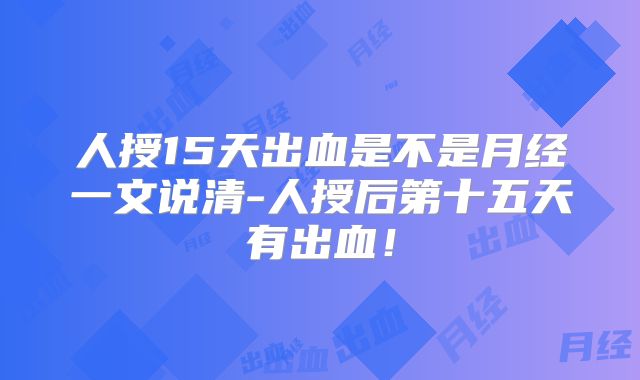 人授15天出血是不是月经一文说清-人授后第十五天有出血！