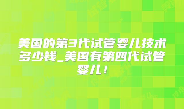 美国的第3代试管婴儿技术多少钱_美国有第四代试管婴儿!