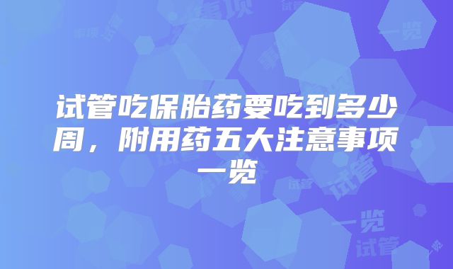 试管吃保胎药要吃到多少周，附用药五大注意事项一览