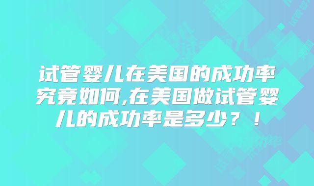 试管婴儿在美国的成功率究竟如何,在美国做试管婴儿的成功率是多少？！