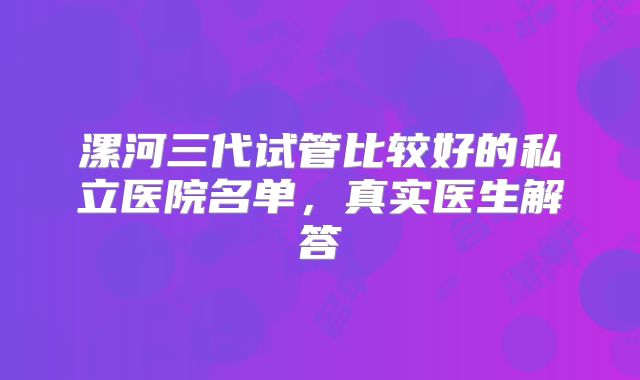 漯河三代试管比较好的私立医院名单，真实医生解答