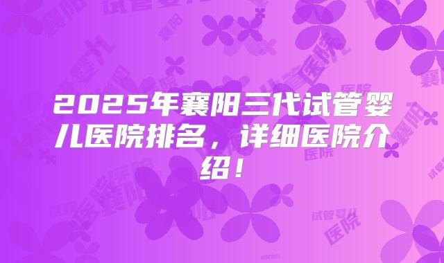 2025年襄阳三代试管婴儿医院排名，详细医院介绍！
