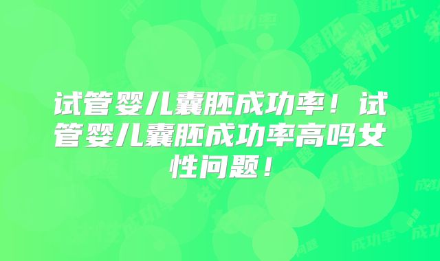 试管婴儿囊胚成功率！试管婴儿囊胚成功率高吗女性问题！