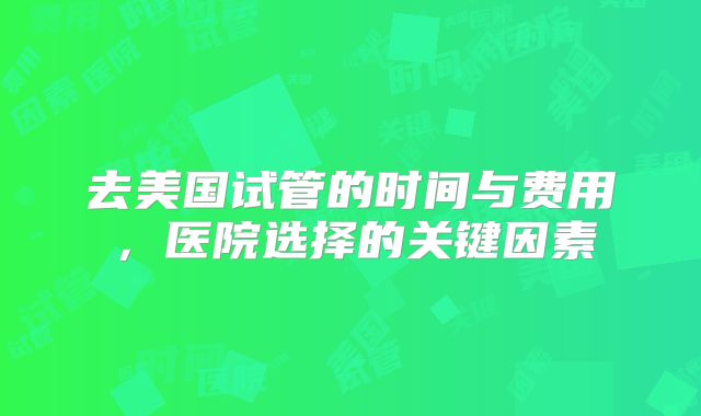 去美国试管的时间与费用,医院选择的关键因素