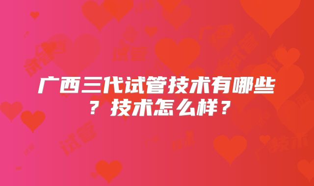 广西三代试管技术有哪些？技术怎么样？