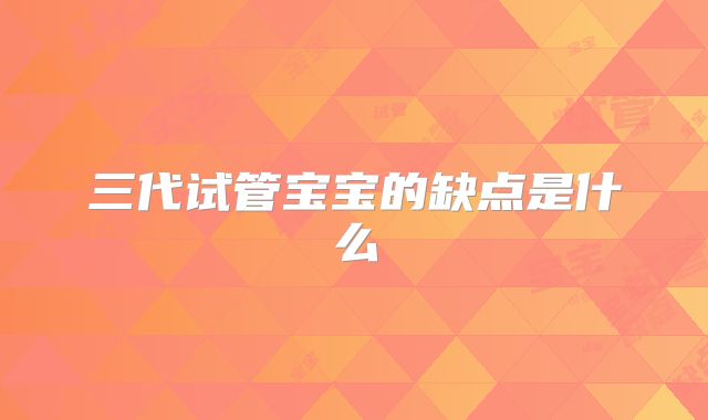 三代试管宝宝的缺点是什么