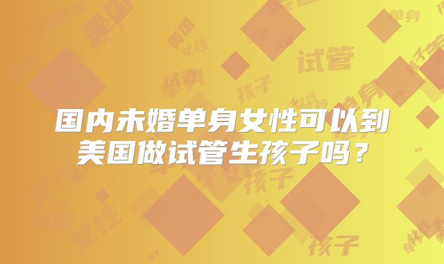 国内未婚单身女性可以到美国做试管生孩子吗？