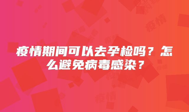 疫情期间可以去孕检吗？怎么避免病毒感染？