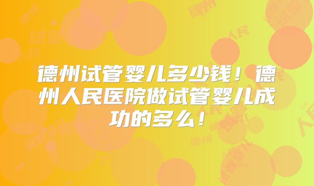 德州试管婴儿多少钱！德州人民医院做试管婴儿成功的多么！