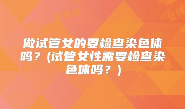 做试管女的要检查染色体吗？(试管女性需要检查染色体吗？)