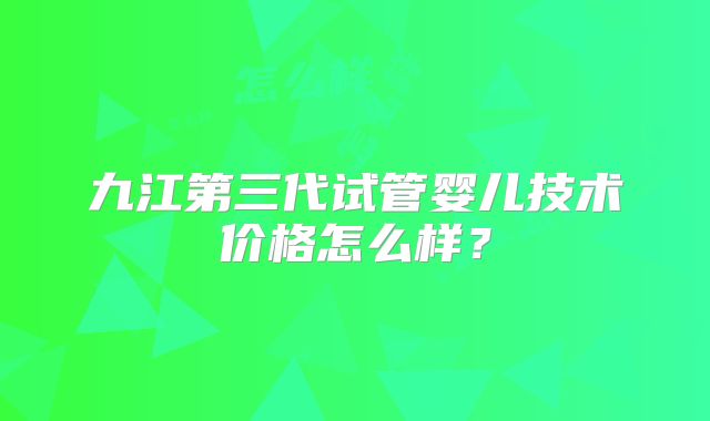 九江第三代试管婴儿技术价格怎么样？