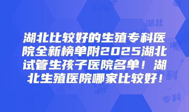 湖北比较好的生殖专科医院全新榜单附2025湖北试管生孩子医院名单！湖北生殖医院哪家比较好！