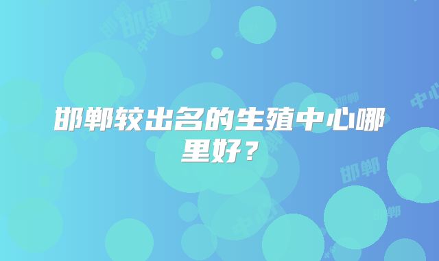 邯郸较出名的生殖中心哪里好？