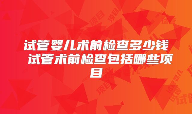 试管婴儿术前检查多少钱 试管术前检查包括哪些项目