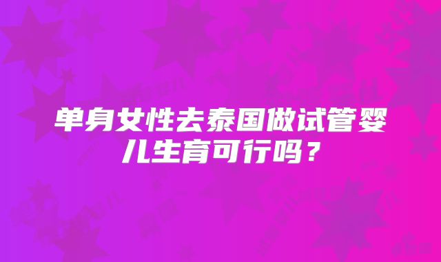单身女性去泰国做试管婴儿生育可行吗？