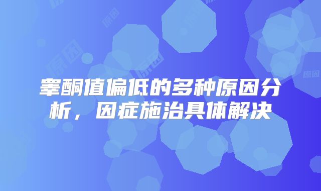 睾酮值偏低的多种原因分析，因症施治具体解决