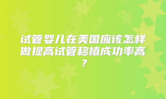 试管婴儿在美国应该怎样做提高试管移植成功率高?